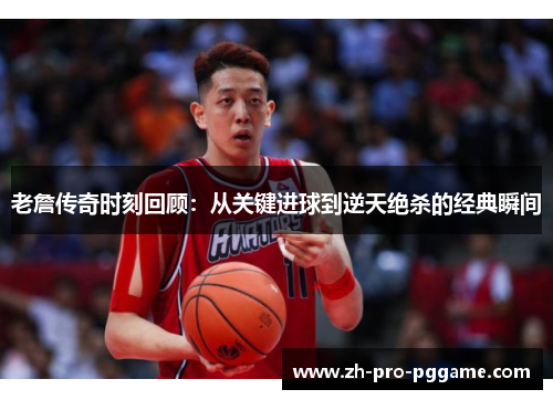 老詹传奇时刻回顾：从关键进球到逆天绝杀的经典瞬间