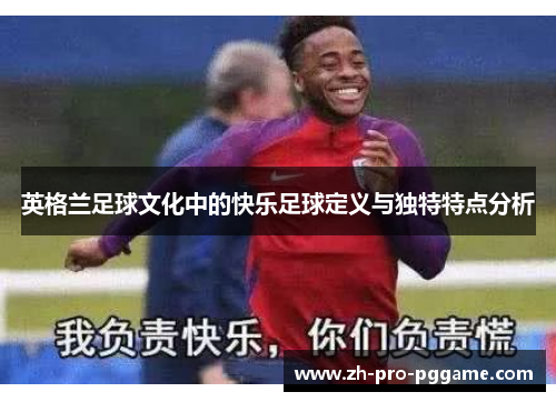 英格兰足球文化中的快乐足球定义与独特特点分析