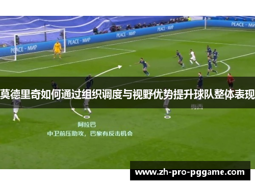 莫德里奇如何通过组织调度与视野优势提升球队整体表现