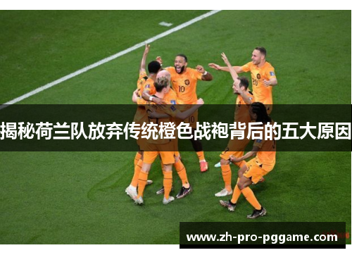 揭秘荷兰队放弃传统橙色战袍背后的五大原因