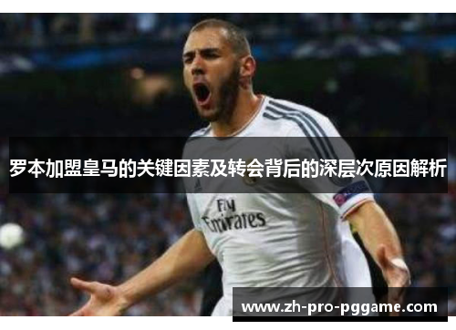 罗本加盟皇马的关键因素及转会背后的深层次原因解析