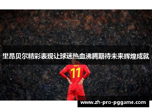 里昂贝尔精彩表现让球迷热血沸腾期待未来辉煌成就
