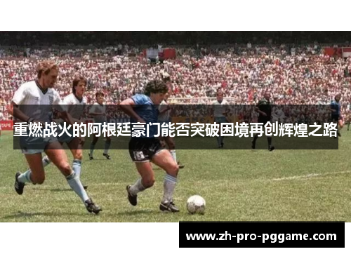 重燃战火的阿根廷豪门能否突破困境再创辉煌之路