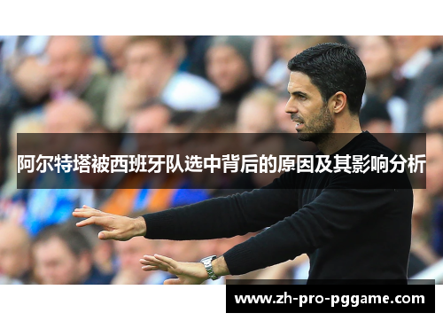 阿尔特塔被西班牙队选中背后的原因及其影响分析