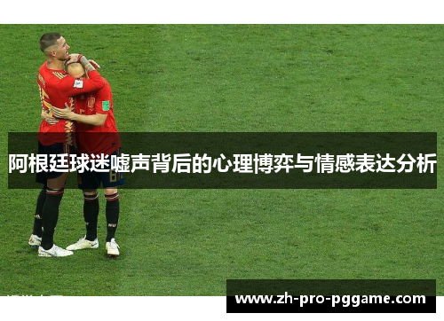 阿根廷球迷嘘声背后的心理博弈与情感表达分析