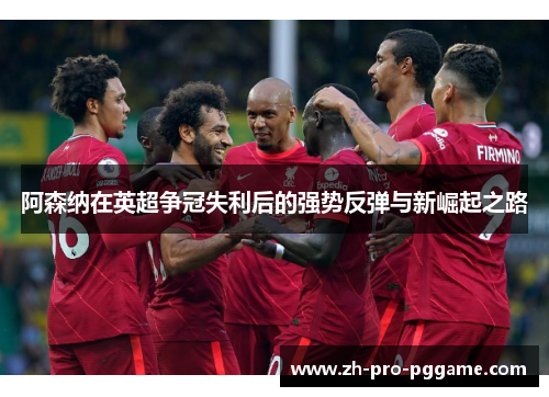 阿森纳在英超争冠失利后的强势反弹与新崛起之路