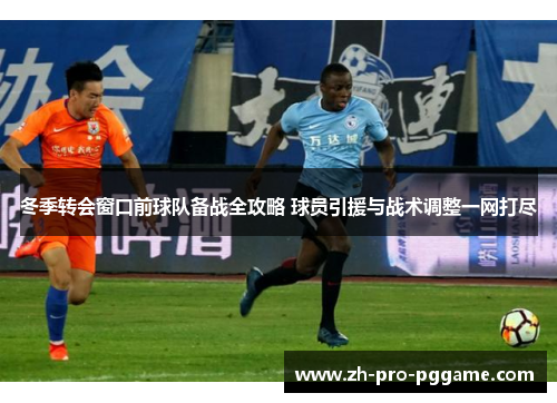 冬季转会窗口前球队备战全攻略 球员引援与战术调整一网打尽
