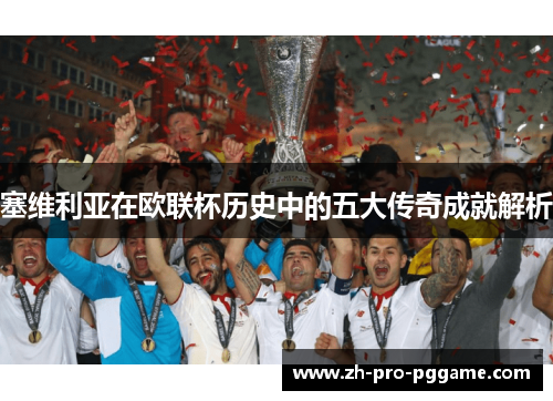 塞维利亚在欧联杯历史中的五大传奇成就解析