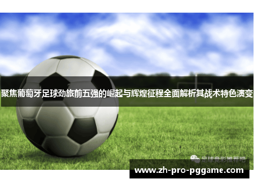 聚焦葡萄牙足球劲旅前五强的崛起与辉煌征程全面解析其战术特色演变 聚焦葡萄牙足球劲旅前五强的崛起与辉煌征程全面解析其战术特色演变