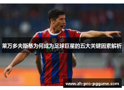 莱万多夫斯基为何成为足球巨星的五大关键因素解析 莱万多夫斯基为何成为足球巨星的五大关键因素解析
