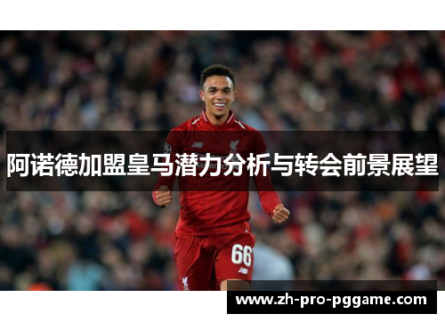 阿诺德加盟皇马潜力分析与转会前景展望 阿诺德加盟皇马潜力分析与转会前景展望