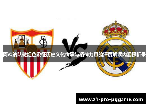 阿森纳队徽红色象征历史文化传承与精神力量的深度解读内涵探析录 阿森纳队徽红色象征历史文化传承与精神力量的深度解读内涵探析录