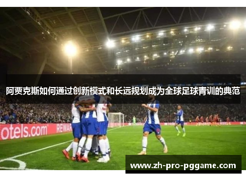阿贾克斯如何通过创新模式和长远规划成为全球足球青训的典范 阿贾克斯如何通过创新模式和长远规划成为全球足球青训的典范