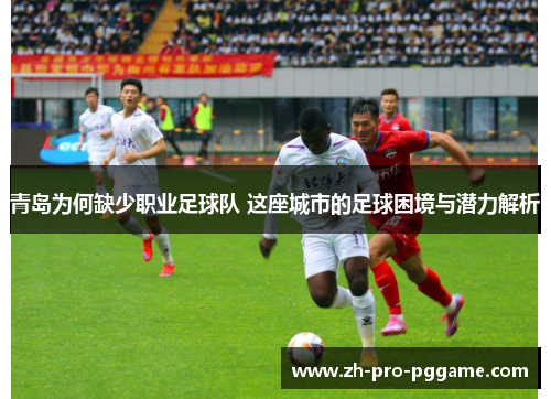 青岛为何缺少职业足球队 这座城市的足球困境与潜力解析 青岛为何缺少职业足球队 这座城市的足球困境与潜力解析