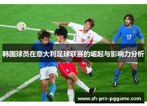 韩国球员在意大利足球联赛的崛起与影响力分析