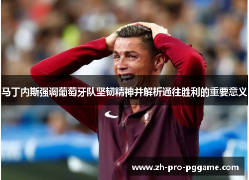 马丁内斯强调葡萄牙队坚韧精神并解析通往胜利的重要意义 马丁内斯强调葡萄牙队坚韧精神并解析通往胜利的重要意义