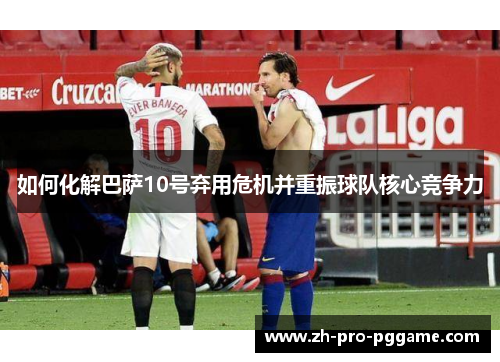 如何化解巴萨10号弃用危机并重振球队核心竞争力 如何化解巴萨10号弃用危机并重振球队核心竞争力