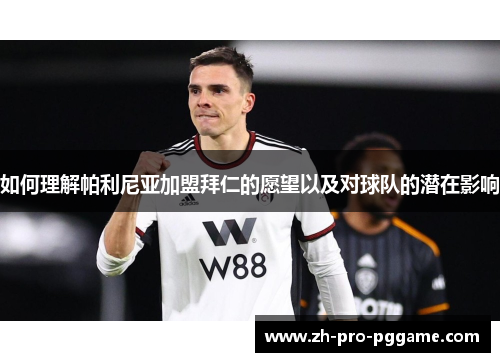 如何理解帕利尼亚加盟拜仁的愿望以及对球队的潜在影响