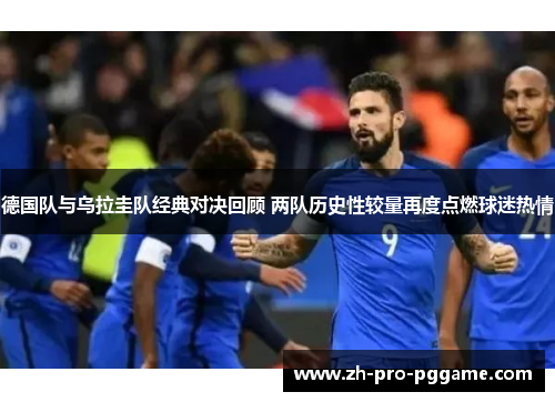 德国队与乌拉圭队经典对决回顾 两队历史性较量再度点燃球迷热情