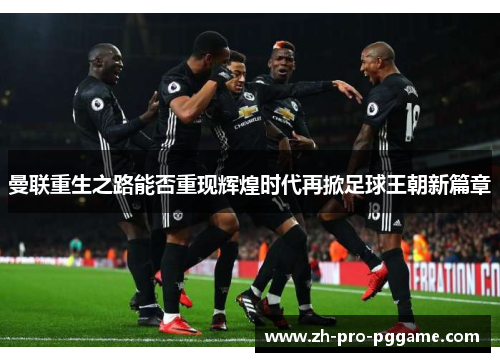 曼联重生之路能否重现辉煌时代再掀足球王朝新篇章