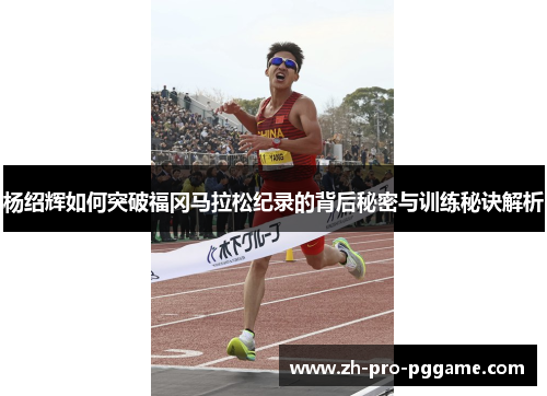 杨绍辉如何突破福冈马拉松纪录的背后秘密与训练秘诀解析