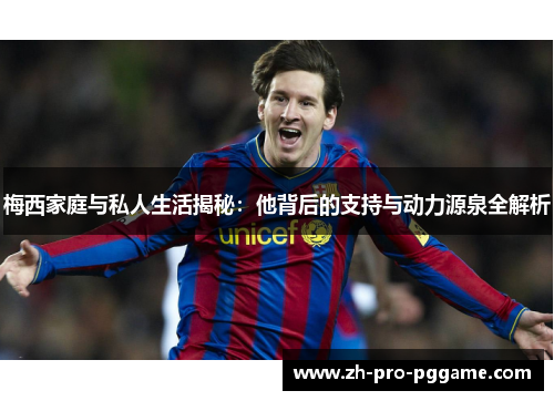 梅西家庭与私人生活揭秘:他背后的支持与动力源泉全解析 梅西家庭与私人生活揭秘:他背后的支持与动力源泉全解析