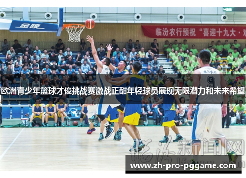 欧洲青少年篮球才俊挑战赛激战正酣年轻球员展现无限潜力和未来希望