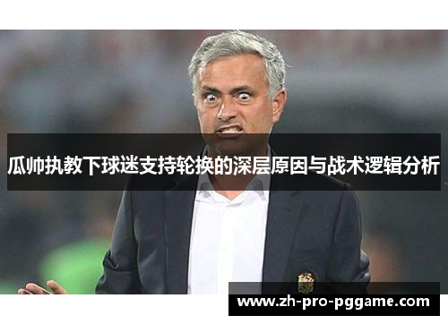 瓜帅执教下球迷支持轮换的深层原因与战术逻辑分析