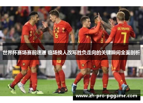 世界杯赛场赛前速递 临场换人改写胜负走向的关键瞬间全面剖析 世界杯赛场赛前速递 临场换人改写胜负走向的关键瞬间全面剖析