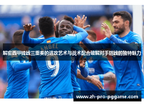 解密西甲锋线三重奏的进攻艺术与战术配合破解对手防线的独特魅力 解密西甲锋线三重奏的进攻艺术与战术配合破解对手防线的独特魅力
