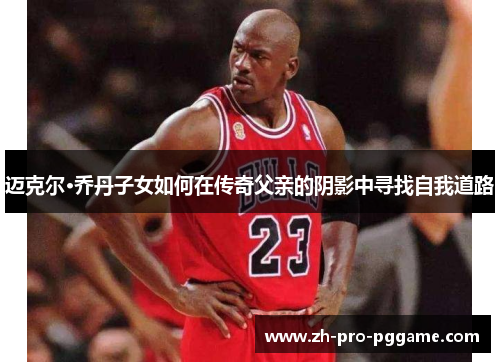 迈克尔·乔丹子女如何在传奇父亲的阴影中寻找自我道路