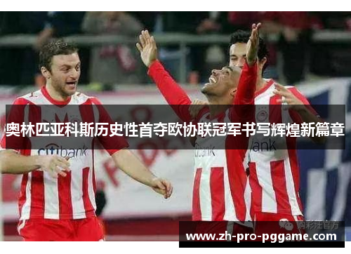奥林匹亚科斯历史性首夺欧协联冠军书写辉煌新篇章 奥林匹亚科斯历史性首夺欧协联冠军书写辉煌新篇章