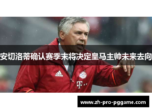 安切洛蒂确认赛季末将决定皇马主帅未来去向 安切洛蒂确认赛季末将决定皇马主帅未来去向