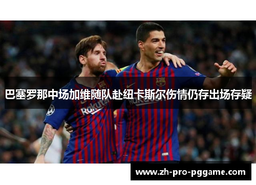 巴塞罗那中场加维随队赴纽卡斯尔伤情仍存出场存疑