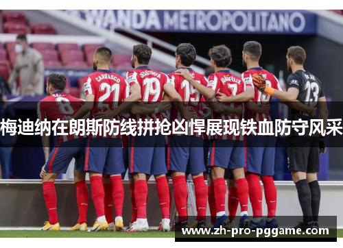 梅迪纳在朗斯防线拼抢凶悍展现铁血防守风采