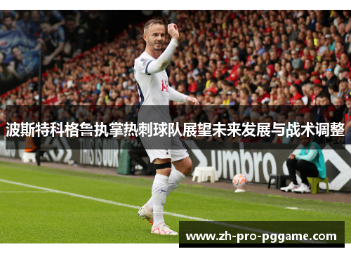 波斯特科格鲁执掌热刺球队展望未来发展与战术调整 波斯特科格鲁执掌热刺球队展望未来发展与战术调整