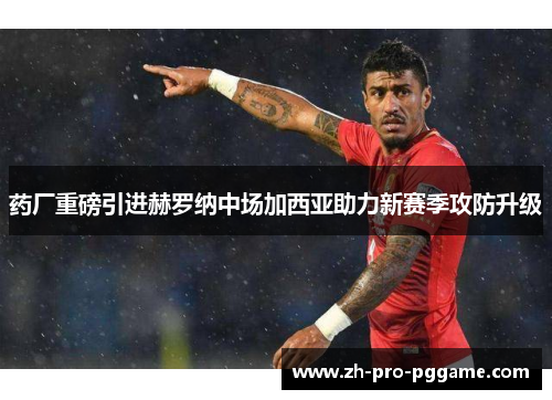 药厂重磅引进赫罗纳中场加西亚助力新赛季攻防升级