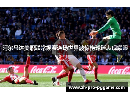 阿尔马达美职联常规赛连场世界波惊艳球迷表现耀眼