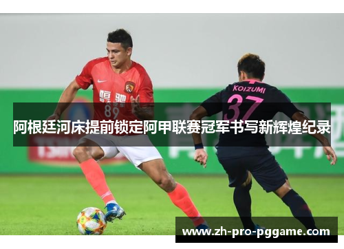 阿根廷河床提前锁定阿甲联赛冠军书写新辉煌纪录