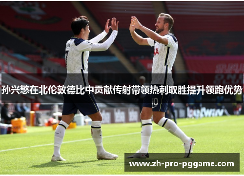 孙兴慜在北伦敦德比中贡献传射带领热刺取胜提升领跑优势 孙兴慜在北伦敦德比中贡献传射带领热刺取胜提升领跑优势