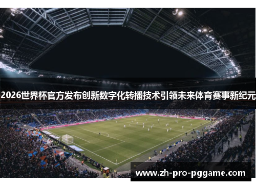 2026世界杯官方发布创新数字化转播技术引领未来体育赛事新纪元