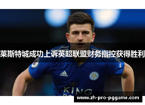 莱斯特城成功上诉英超联盟财务指控获得胜利 莱斯特城成功上诉英超联盟财务指控获得胜利