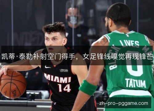 凯蒂·泰勒补射空门得手,女足锋线嗅觉再现锋芒 凯蒂·泰勒补射空门得手,女足锋线嗅觉再现锋芒