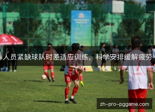 人员紧缺球队时差适应训练，科学安排缓解疲劳
