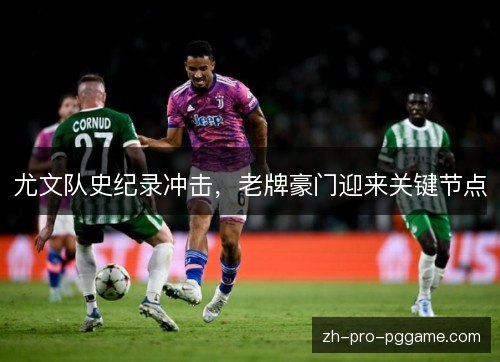 尤文队史纪录冲击,老牌豪门迎来关键节点 尤文队史纪录冲击,老牌豪门迎来关键节点