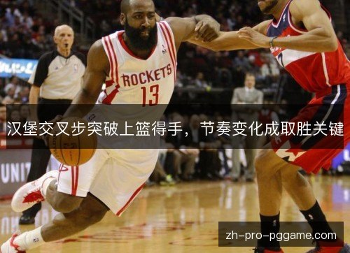 汉堡交叉步突破上篮得手,节奏变化成取胜关键 汉堡交叉步突破上篮得手,节奏变化成取胜关键
